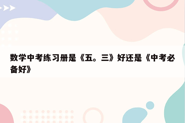 数学中考练习册是《五。三》好还是《中考必备好》