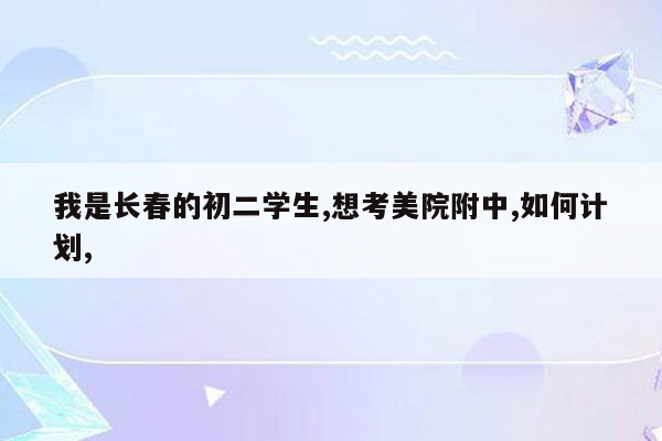 我是长春的初二学生,想考美院附中,如何计划,