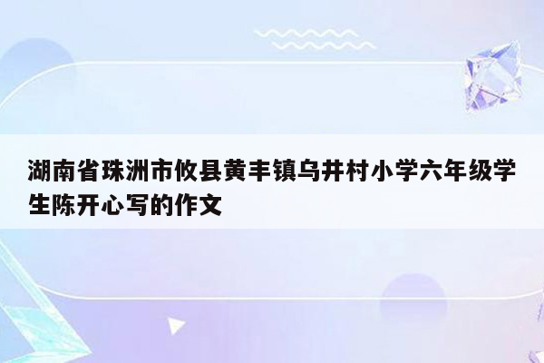 湖南省珠洲市攸县黄丰镇乌井村小学六年级学生陈开心写的作文