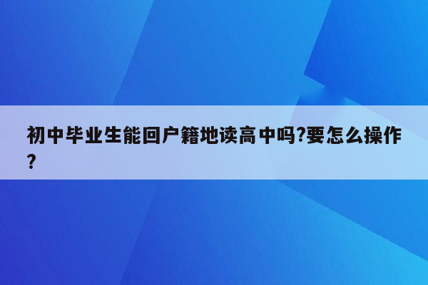 初中毕业生能回户籍地读高中吗?要怎么操作?