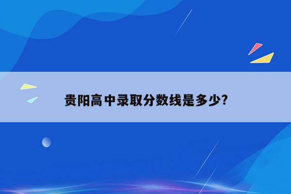 贵阳高中录取分数线是多少?