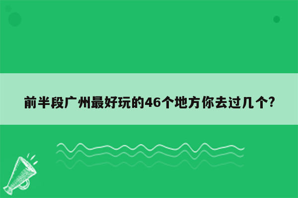 前半段广州最好玩的46个地方你去过几个?