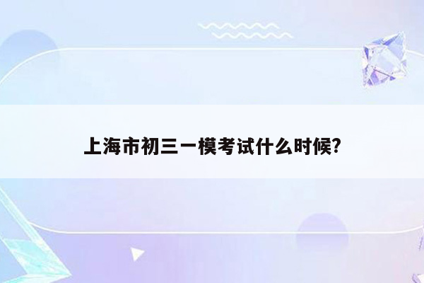 上海市初三一模考试什么时候?
