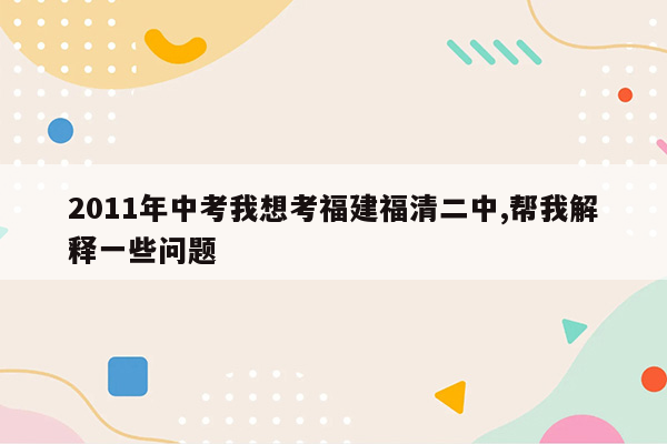2011年中考我想考福建福清二中,帮我解释一些问题