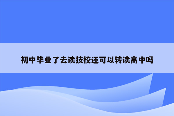 初中毕业了去读技校还可以转读高中吗