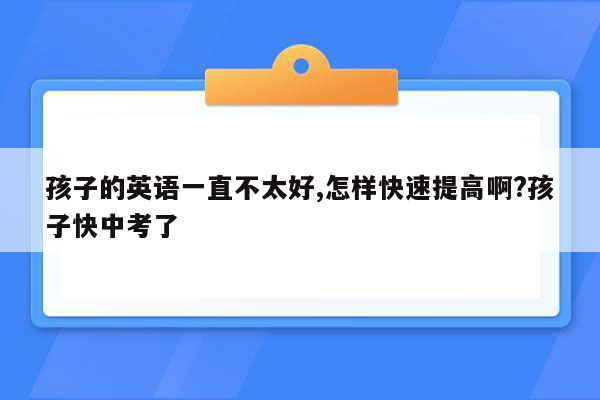 孩子的英语一直不太好,怎样快速提高啊?孩子快中考了