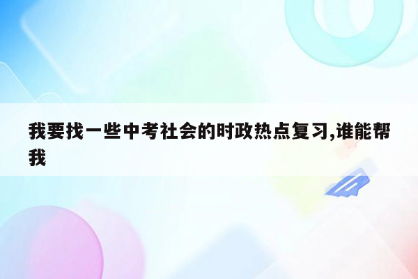 我要找一些中考社会的时政热点复习,谁能帮我