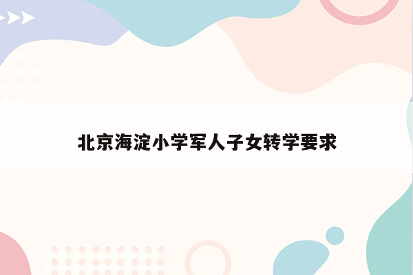 北京海淀小学军人子女转学要求