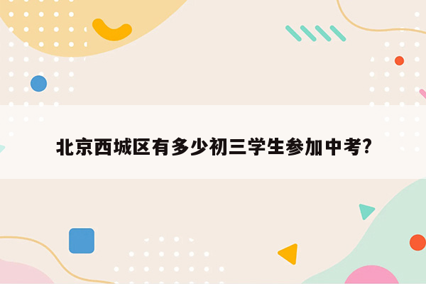 北京西城区有多少初三学生参加中考?