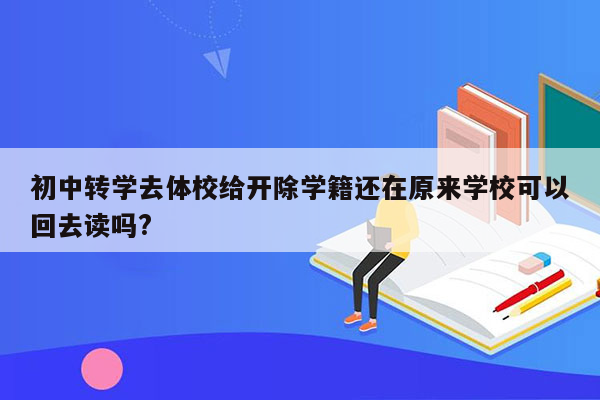 初中转学去体校给开除学籍还在原来学校可以回去读吗?