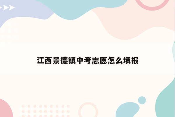 江西景德镇中考志愿怎么填报
