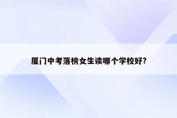 厦门中考落榜女生读哪个学校好?