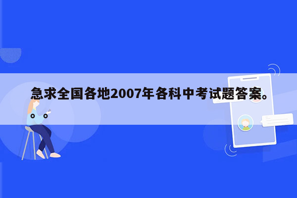急求全国各地2007年各科中考试题答案。。。