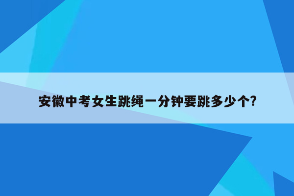安徽中考女生跳绳一分钟要跳多少个?