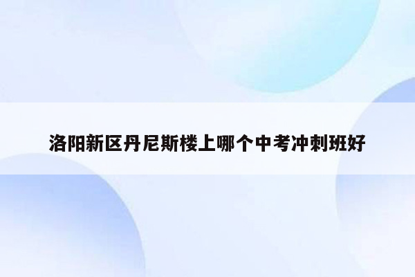 洛阳新区丹尼斯楼上哪个中考冲刺班好