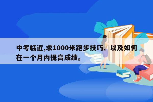 中考临近,求1000米跑步技巧、以及如何在一个月内提高成绩。