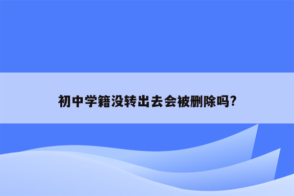 初中学籍没转出去会被删除吗?