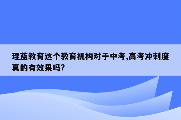 理蓝教育这个教育机构对于中考,高考冲刺度真的有效果吗?