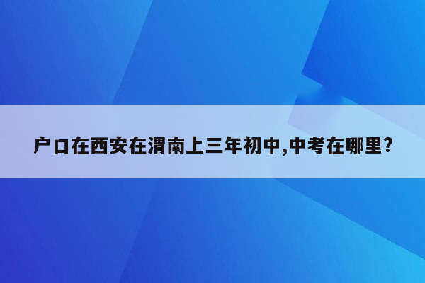 户口在西安在渭南上三年初中,中考在哪里?