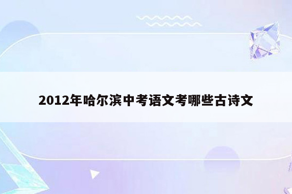 2012年哈尔滨中考语文考哪些古诗文
