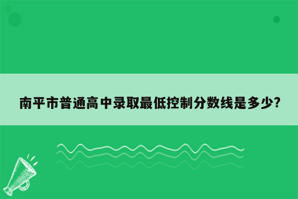 南平市普通高中录取最低控制分数线是多少?
