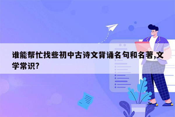 谁能帮忙找些初中古诗文背诵名句和名著,文学常识?