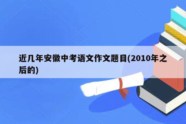 近几年安徽中考语文作文题目(2010年之后的)