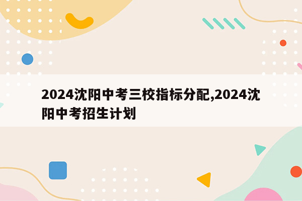 2024沈阳中考三校指标分配,2024沈阳中考招生计划