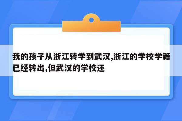 我的孩子从浙江转学到武汉,浙江的学校学籍已经转出,但武汉的学校还