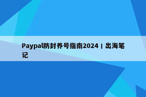 Paypal防封养号指南2024丨出海笔记