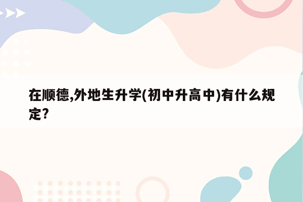 在顺德,外地生升学(初中升高中)有什么规定?