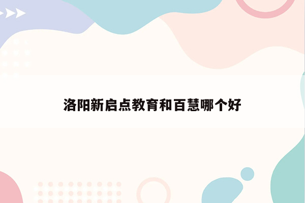 洛阳新启点教育和百慧哪个好