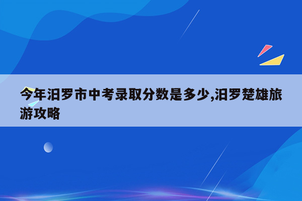 今年汨罗市中考录取分数是多少,汨罗楚雄旅游攻略
