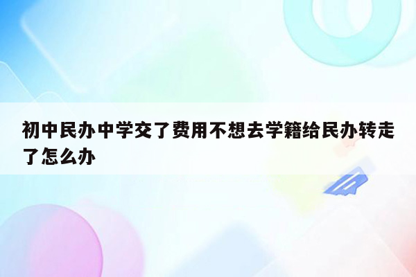 初中民办中学交了费用不想去学籍给民办转走了怎么办