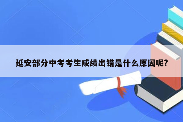 延安部分中考考生成绩出错是什么原因呢?
