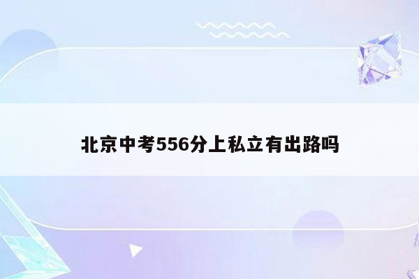 北京中考556分上私立有出路吗