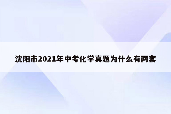 沈阳市2021年中考化学真题为什么有两套