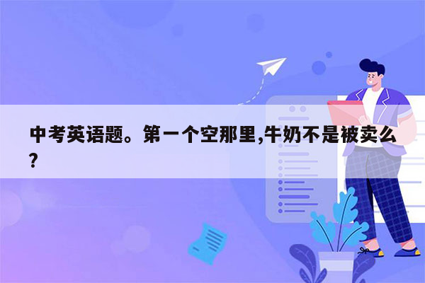 中考英语题。第一个空那里,牛奶不是被卖么?