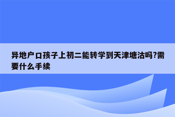 异地户口孩子上初二能转学到天津塘沽吗?需要什么手续