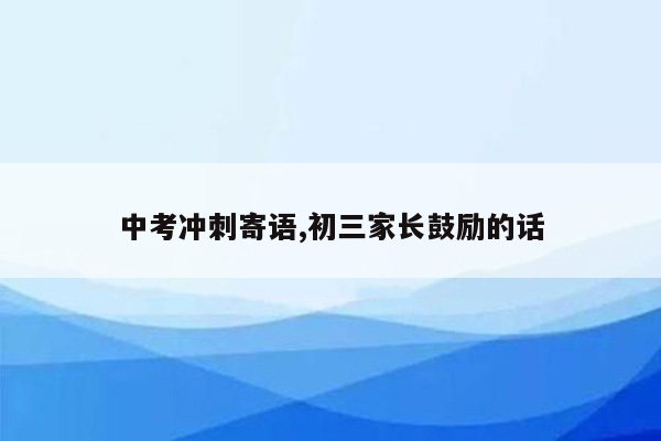 中考冲刺寄语,初三家长鼓励的话