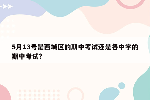 5月13号是西城区的期中考试还是各中学的期中考试?