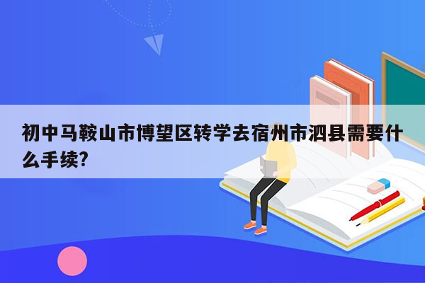 初中马鞍山市博望区转学去宿州市泗县需要什么手续?