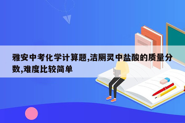 雅安中考化学计算题,洁厕灵中盐酸的质量分数,难度比较简单