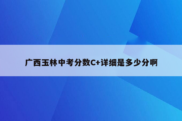 广西玉林中考分数C+详细是多少分啊