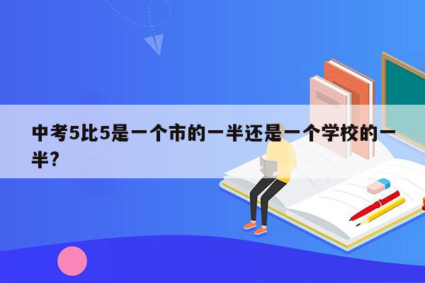 中考5比5是一个市的一半还是一个学校的一半?