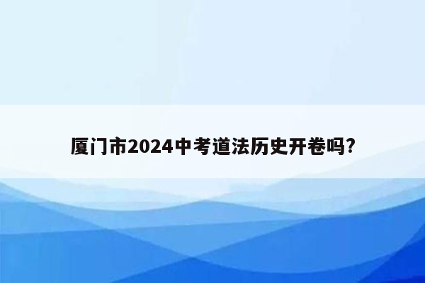 厦门市2024中考道法历史开卷吗?