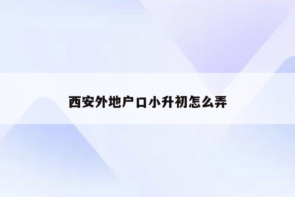 西安外地户口小升初怎么弄