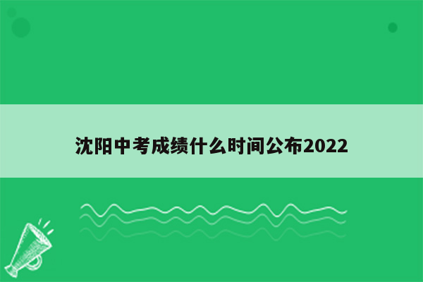沈阳中考成绩什么时间公布2022