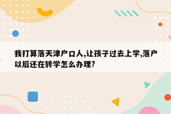 我打算落天津户口人,让孩子过去上学,落户以后还在转学怎么办理?