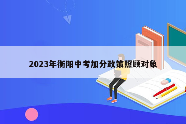 2023年衡阳中考加分政策照顾对象